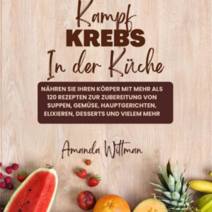 Amanda Wittman - Kampf Krebs in der Küche "Nähren sie Ihren Körper mit mehr als 120 Rezepten zur Zubereitung von Suppen, Gemüse, Hauptgerichten, Elixieren, Desserts und Viele!"